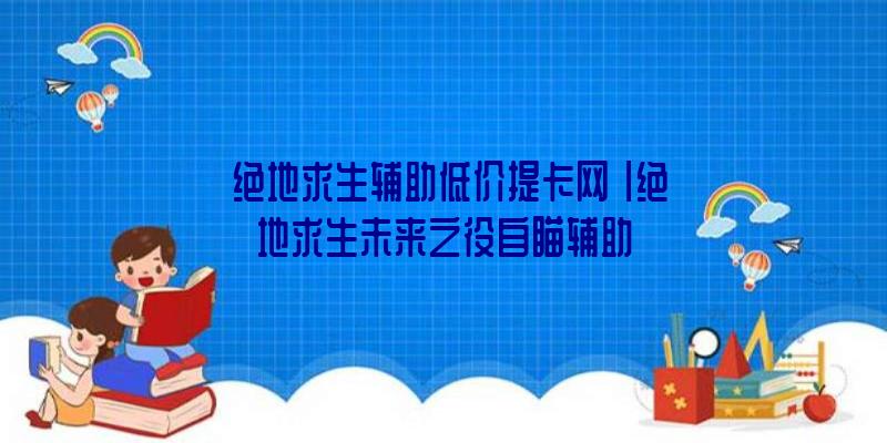 「绝地求生辅助低价提卡网」|绝地求生未来之役自瞄辅助